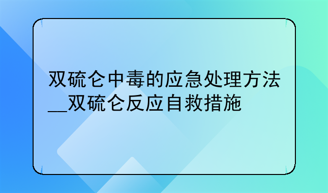双硫仑中毒的应急处理方法__双硫仑反应自救措施
