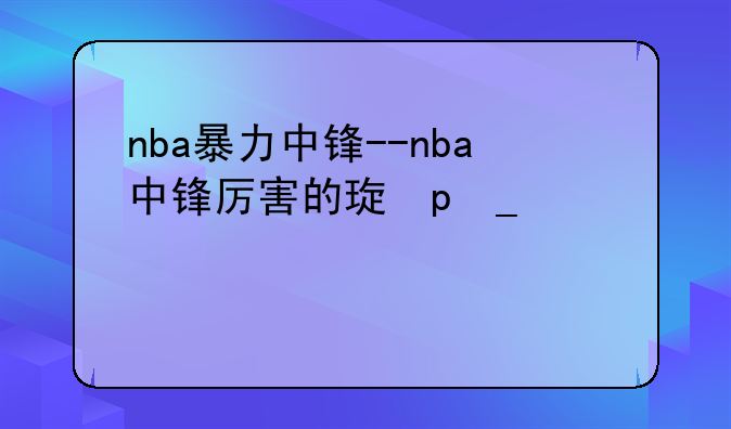 nba暴力中锋--nba中锋厉害的球队2020